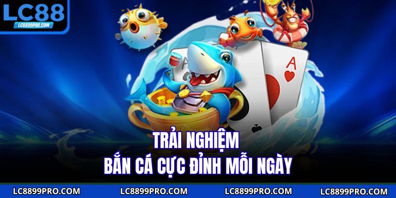 Trải nghiệm bắn cá cực đỉnh mỗi ngày